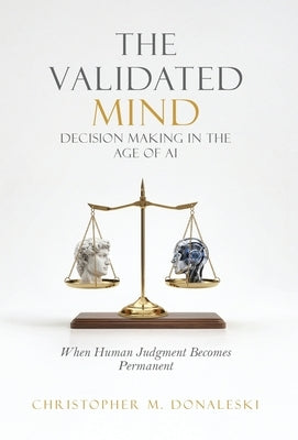 The Validated Mind, Decision Making in the Age of AI: When Human Judgement Becomes Permanent by Donaleski, Christopher M.