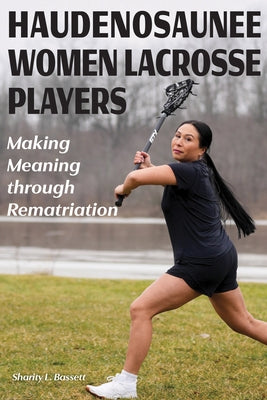 Haudenosaunee Women Lacrosse Players: Making Meaning Through Rematriation by Bassett, Sharity L.