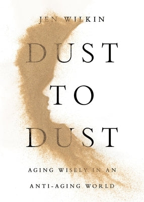 Dust to Dust: Aging Wisely in an Anti-Aging World by Wilkin, Jen