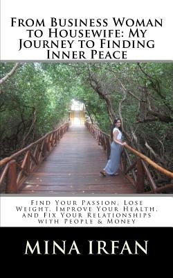 From Business Woman to Housewife: My Journey to Finding Inner Peace: Find Your Passion, Lose Weight, Improve Your Health, and Fix Your Relationships w by Irfan, Mina