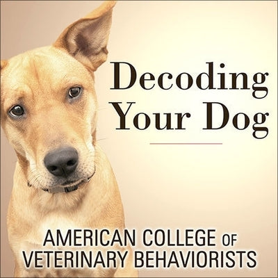 Decoding Your Dog Lib/E: The Ultimate Experts Explain Common Dog Behaviors and Reveal How to Prevent or Change Unwanted Ones by Behaviorists, American College of Veteri