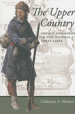 The Upper Country: French Enterprise in the Colonial Great Lakes by Skinner, Claiborne A.