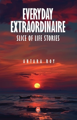 Everyday Extraordinaire: Slice of Life Stories by Roy, Antara