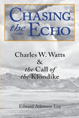 Chasing the Echo: Charles W. Watts and the Call of the Klondike by Loy, Edward A.