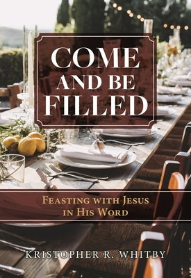 Come and Be Filled: Feasting with Jesus in His Word by Whitby, Kristopher R.