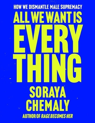 All We Want Is Everything: How We Dismantle Male Supremacy by Chemaly, Soraya