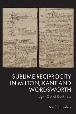 Sublime Reciprocity in Milton, Kant and Wordsworth: Light Out of Darkness by Budick, Sanford