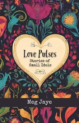 Love Pulses: Stories of Small Idols by Jaye, Meg
