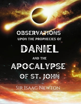 Observations upon the Prophecies of Daniel and the Apocalypse of St. John: Commentary on Daniel and Revelation by Newton, Isaac