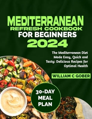 Mediterranean Refresh Cookbook for Beginners 2024: The Mediterranean Diet Made Easy, Quick and Tasty: Delicious Recipes for Optimal Health by Gober, William C.