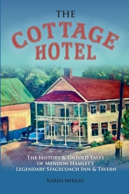 The Cottage Hotel: The History & Untold Tales of Mendon Hamlet's Legendary Stagecoach Inn & Tavern by Mireau, Karen