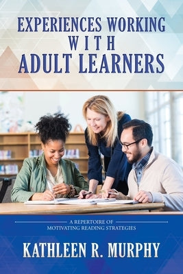 Experiences Working With Adult Learners: A Repertoire of Motivating Reading Strategies by Murphy, Kathleen R.