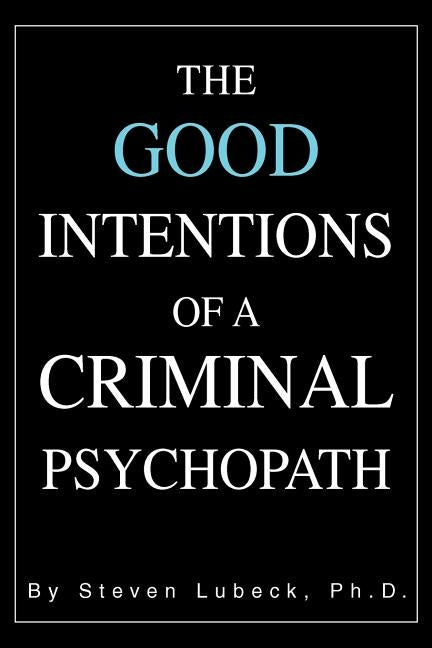 The Good Intentions of a Criminal Psychopath by Lubeck, Steven