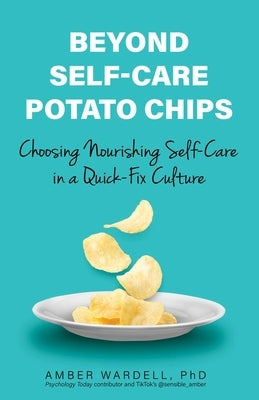 Beyond Self-Care Potato Chips: Choosing Nourishing Self-Care in a Quick-Fix Culture by Wardell, Amber