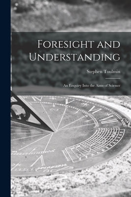 Foresight and Understanding; an Enquiry Into the Aims of Science by Toulmin, Stephen 1922-2009
