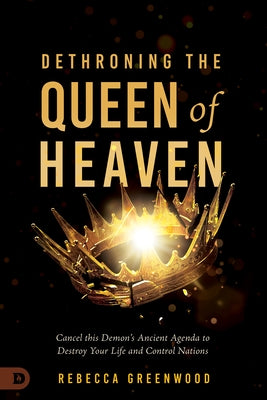 Dethroning the Queen of Heaven: Cancel This Demon's Ancient Agenda to Destroy Your Life and Control Nations by Greenwood, Rebecca