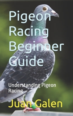 Pigeon Racing Beginner Guide: Understanding Pigeon Racing by Galen, Juan