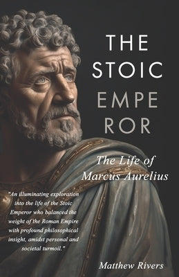 The Stoic Emperor: The Life of Marcus Aurelius by Rivers, Matthew