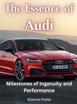 The Essence of Audi - Milestones of Ingenuity and Performance by Psaila, Etienne