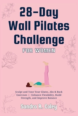 28-Day Wall Pilates Challenge For Women: Sculpt and Tone Your Glutes, Abs & Back Exercises Enhance Flexibility, Build Strength, and Improve Balance by R. Coley, Sandra