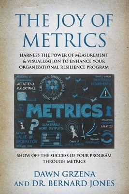 The Joy of Metrics: Harness the Power of Measurement & Visualization to Enhance Your Organizational Resilience Program by Grzena, Dawn