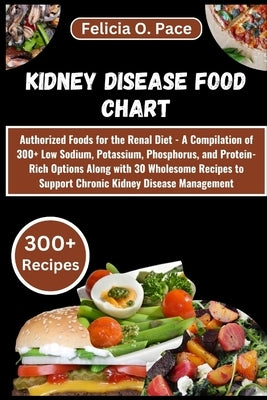 Kidney Disease Food Chart: Authorized Foods for the Renal Diet - A Compilation of 300+ Low Sodium, Potassium, Phosphorus, and Protein-Rich Option by O. Pace, Felicia