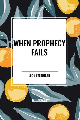 When Prophecy Fails: A Social and Psychological Study of a Modern Group That Predicted the Destruction of the World by Festinger, Leon