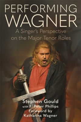 Performing Wagner: A Singer's Perspective on the Major Tenor Roles by Gould, Stephen