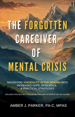 The Forgotten Caregiver of Mental Crisis: Navigating Suicidality After Trauma with Increased Hope, Resilience, & Practical Strategies by Parker, Amber J.