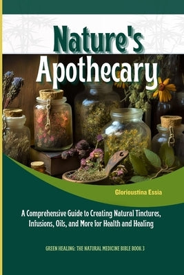 Nature's Apothecary: Crafting Herbal Remedies at Home: A Comprehensive Guide to Creating Natural Tinctures, Infusions, Oils, and More for H by Essia, Glorioustina