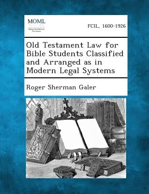 Old Testament Law for Bible Students Classified and Arranged as in Modern Legal Systems by Galer, Roger Sherman