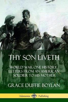 Thy Son Liveth: World War One History - Letters from an American Soldier to His Mother by Boylan, Grace Duffie