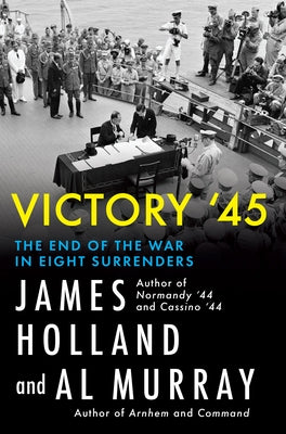 Victory '45: The End of the War in Eight Surrenders by Holland, James