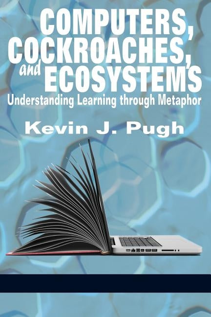 Computers, Cockroaches, and Ecosystems: Understanding Learning through Metaphor by Pugh, Kevin J.