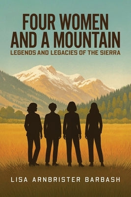 Four Women and a Mountain: Legends and Legacies of the Sierra by Barbash, Lisa Arnbrister