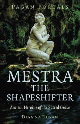 Pagan Portals - Mestra the Shapeshifter: Ancient Heroine of the Sacred Grove by Rhyan, Dianna