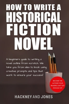 How To Write A Historical Fiction Novel: A Beginner's Guide To Writing A Novel Outline From Scratch. We Take You From Idea To Book Using Creative Prom by Jones, Hackney And