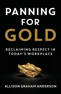 Panning for Gold: Reclaiming Respect in Today's Workplace by Graham Anderson, Allison