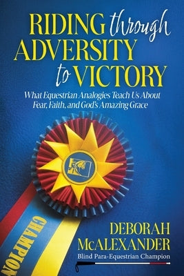 Riding Through Adversity to Victory: What Equestrian Analogies Teach Us About Fear, Faith, and God's Amazing Grace by McAlexander, Deborah