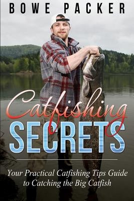 Catfishing Secrets: Your Practical Catfishing Tips Guide to Catching the Big Catfish by Packer, Bowe