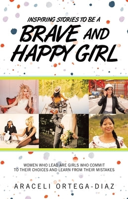 Inspiring Stories to Be a Brave and Happy Girl: Women Who Lead Are Girls Who Commit to Their Choices and Learn from Their Mistakes by Ortega-Diaz, Araceli