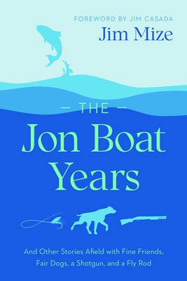 The Jon Boat Years: And Other Stories Afield with Fine Friends, Fair Dogs, a Shotgun, and a Fly Rod by Mize, Jim
