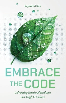 Embrace the Code: Cultivating Emotional Resilience in a Tough IT Culture by Clark, Krystal B.