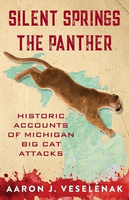 Silent Springs the Panther: Historic Accounts of Michigan Big Cat Attacks by Veselenak, Aaron J.