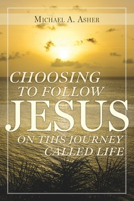 Choosing to Follow Jesus on This Journey Called Life by Asher, Michael A.