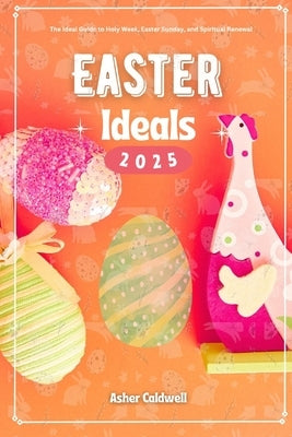 Easter Ideals 2025: The Ideal Guide to Observing Holy Week, Easter Sunday, and Beyond by Caldwell, Asher