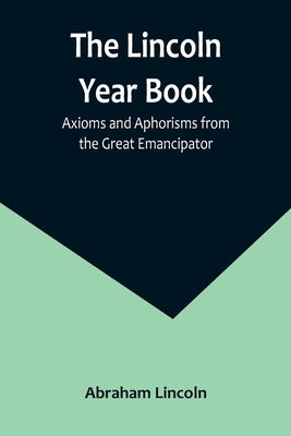 The Lincoln Year Book: Axioms and Aphorisms from the Great Emancipator by Lincoln, Abraham