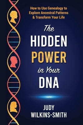 The Hidden Power in Your DNA: How to Use Genealogy to Explore Ancestral Patterns & Transform Your Life by Wilkins-Smith, Judy