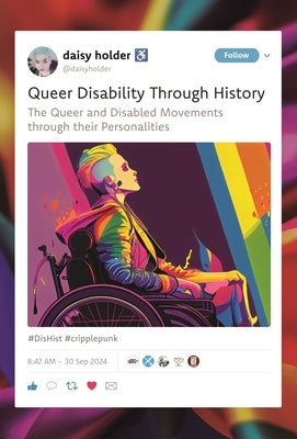 Queer Disability Through History: The Queer and Disabled Movements Through Their Personalities by Holder, Daisy