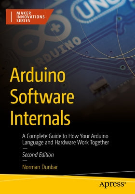 Arduino Software Internals: A Complete Guide to How Your Arduino Language and Hardware Work Together by Dunbar, Norman